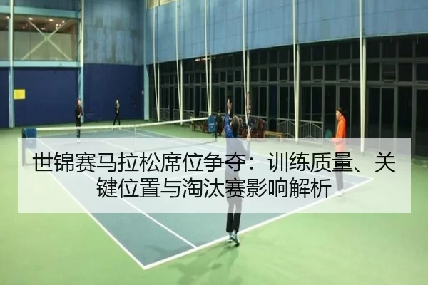 世锦赛马拉松席位争夺：训练质量、关键位置与淘汰赛影响解析