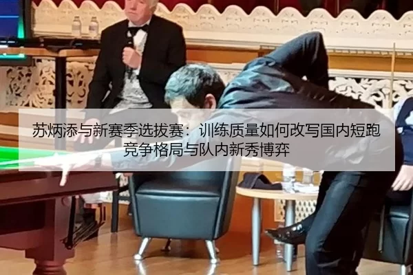 苏炳添与新赛季选拔赛：训练质量如何改写国内短跑竞争格局与队内新秀博弈