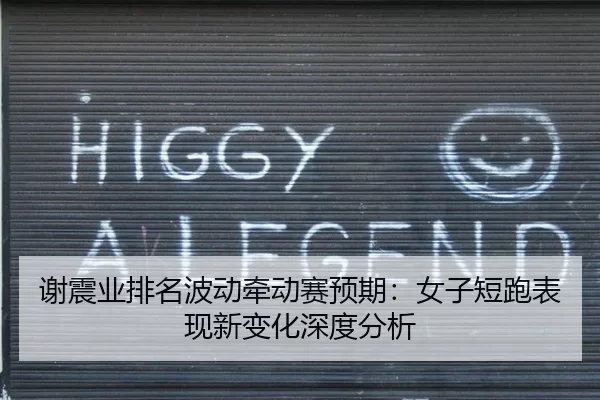谢震业排名波动牵动赛预期：女子短跑表现新变化深度分析